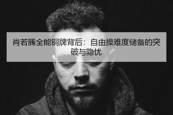 肖若腾全能铜牌背后：自由操难度储备的突破与隐忧