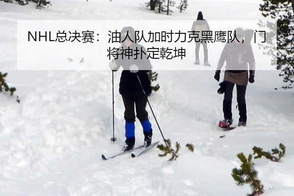 NHL总决赛：油人队加时力克黑鹰队，门将神扑定乾坤