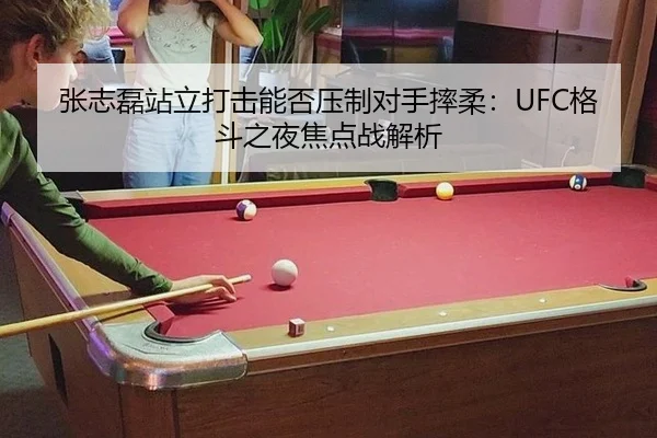张志磊站立打击能否压制对手摔柔：UFC格斗之夜焦点战解析