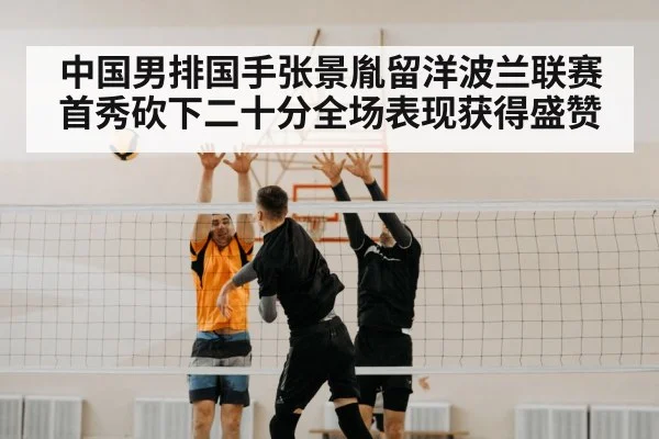 中国男排国手张景胤留洋波兰联赛首秀砍下二十分全场表现获得盛赞