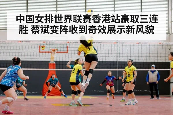 中国女排世界联赛香港站豪取三连胜 蔡斌变阵收到奇效展示新风貌