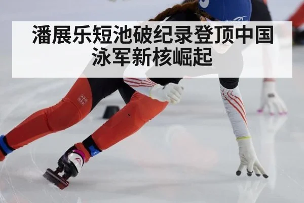潘展乐短池破纪录登顶中国泳军新核崛起