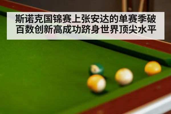 斯诺克国锦赛上张安达的单赛季破百数创新高成功跻身世界顶尖水平